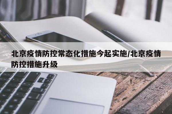 北京疫情防控常态化措施今起实施/北京疫情防控措施升级