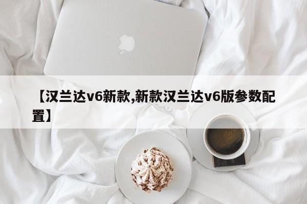 【汉兰达v6新款,新款汉兰达v6版参数配置】