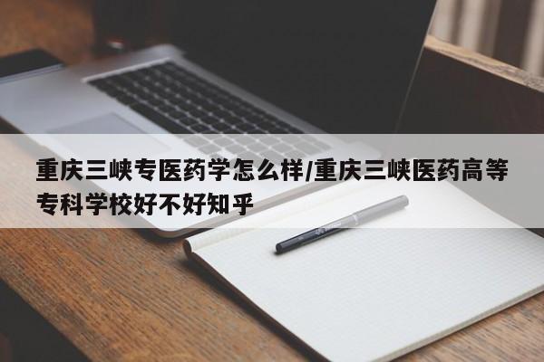 重庆三峡专医药学怎么样/重庆三峡医药高等专科学校好不好知乎
