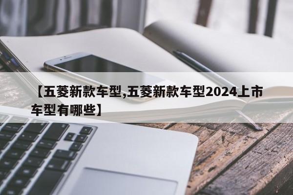 【五菱新款车型,五菱新款车型2024上市车型有哪些】