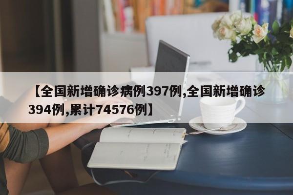 【全国新增确诊病例397例,全国新增确诊394例,累计74576例】