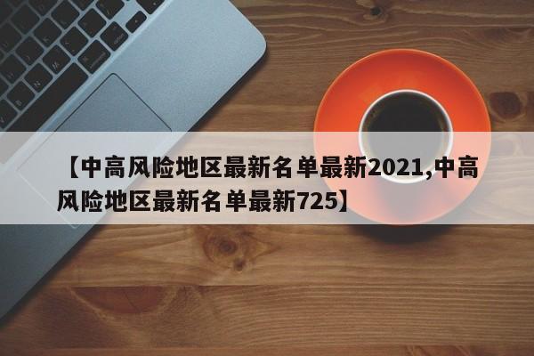 【中高风险地区最新名单最新2021,中高风险地区最新名单最新725】