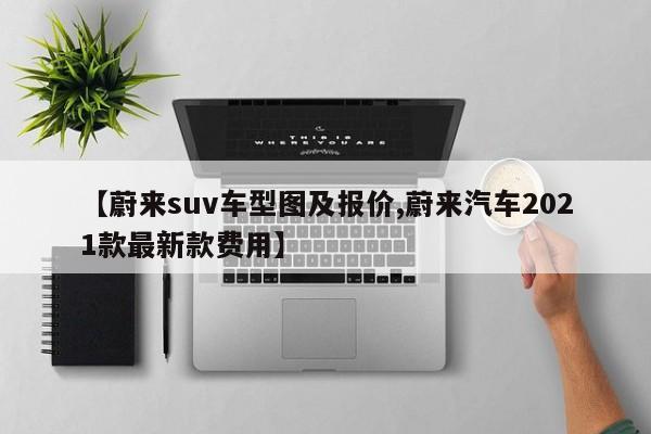 【蔚来suv车型图及报价,蔚来汽车2021款最新款费用】