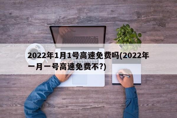 2022年1月1号高速免费吗(2022年一月一号高速免费不?)