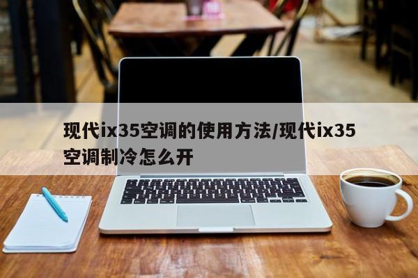 现代ix35空调的使用方法/现代ix35空调制冷怎么开