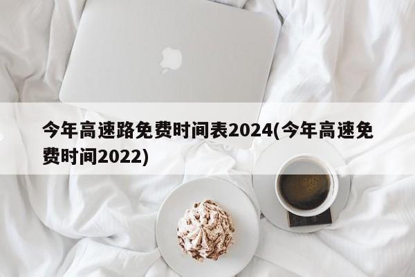 今年高速路免费时间表2024(今年高速免费时间2022)