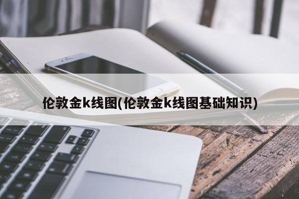 伦敦金k线图(伦敦金k线图基础知识)