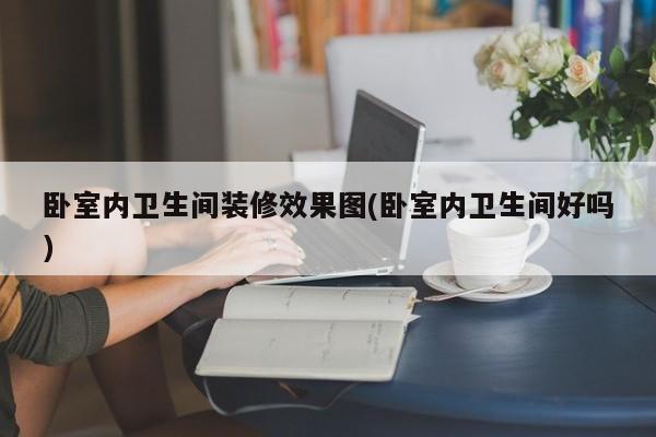 卧室内卫生间装修效果图(卧室内卫生间好吗)