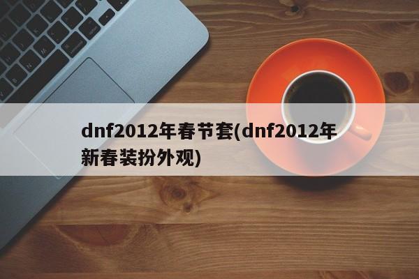 dnf2012年春节套(dnf2012年新春装扮外观)