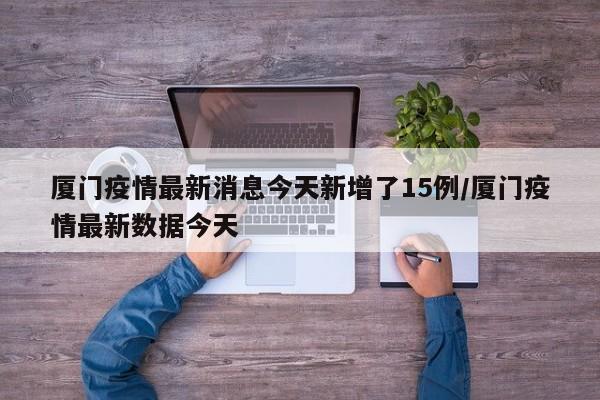 厦门疫情最新消息今天新增了15例/厦门疫情最新数据今天