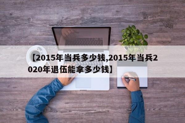【2015年当兵多少钱,2015年当兵2020年退伍能拿多少钱】
