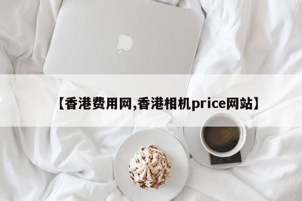 【香港费用网,香港相机price网站】