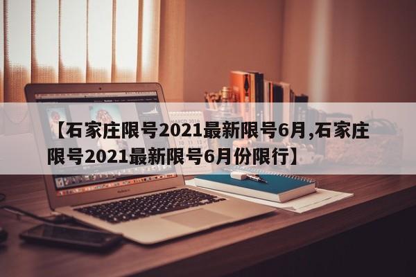 【石家庄限号2021最新限号6月,石家庄限号2021最新限号6月份限行】