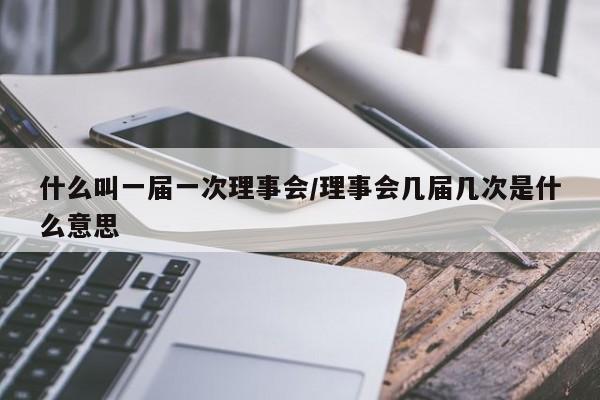 什么叫一届一次理事会/理事会几届几次是什么意思