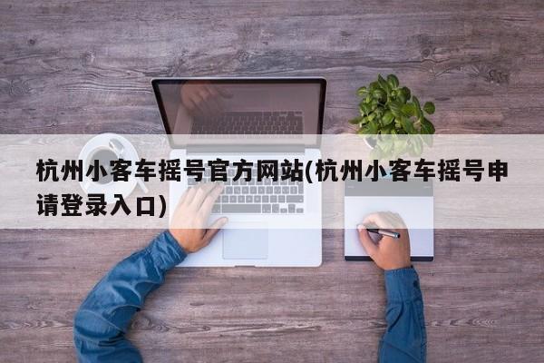 杭州小客车摇号官方网站(杭州小客车摇号申请登录入口)