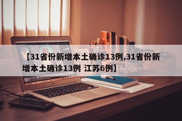 【31省份新增本土确诊13例,31省份新增本土确诊13例 江苏6例】