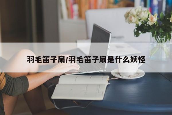羽毛笛子扇/羽毛笛子扇是什么妖怪