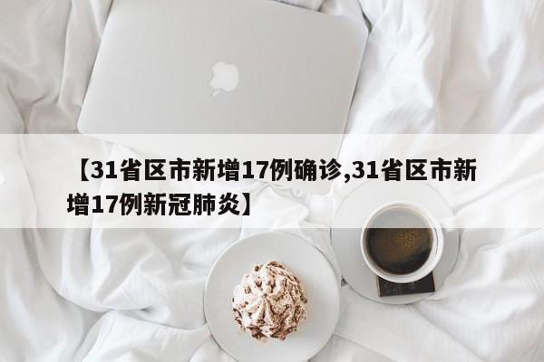 【31省区市新增17例确诊,31省区市新增17例新冠肺炎】
