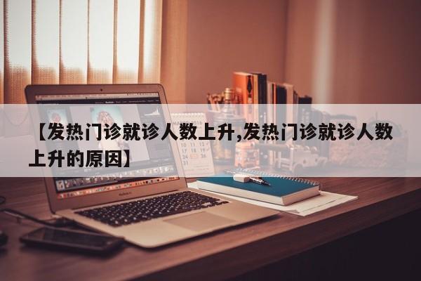 【发热门诊就诊人数上升,发热门诊就诊人数上升的原因】