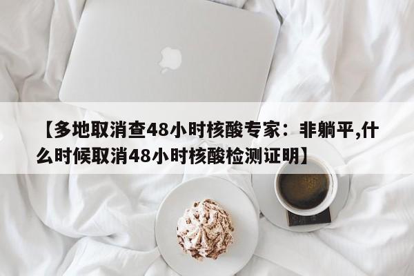 【多地取消查48小时核酸专家：非躺平,什么时候取消48小时核酸检测证明】