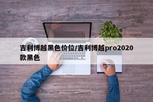 吉利博越黑色价位/吉利博越pro2020款黑色