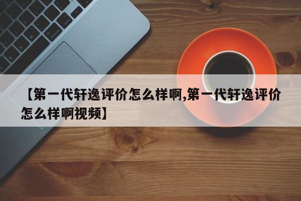 【第一代轩逸评价怎么样啊,第一代轩逸评价怎么样啊视频】