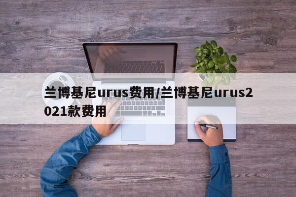兰博基尼urus费用/兰博基尼urus2021款费用