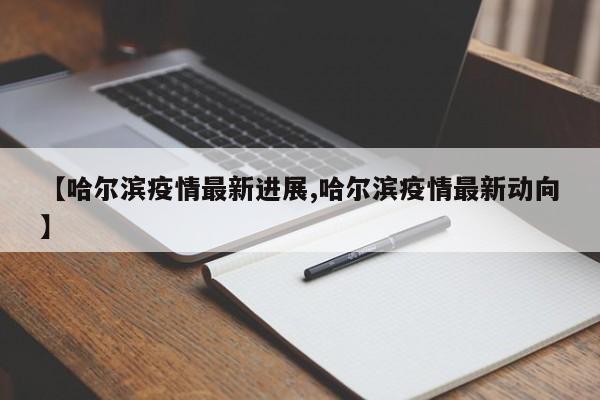 【哈尔滨疫情最新进展,哈尔滨疫情最新动向】