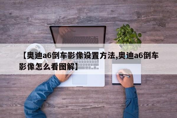 【奥迪a6倒车影像设置方法,奥迪a6倒车影像怎么看图解】