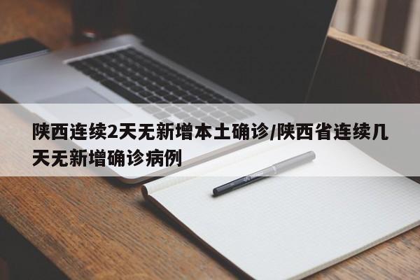 陕西连续2天无新增本土确诊/陕西省连续几天无新增确诊病例