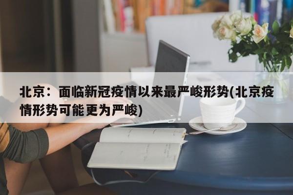 北京：面临新冠疫情以来最严峻形势(北京疫情形势可能更为严峻)