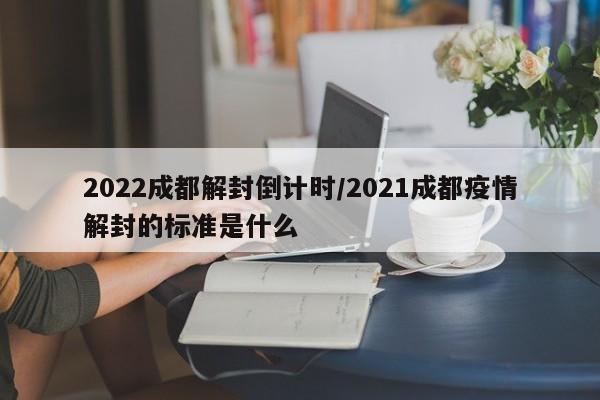 2022成都解封倒计时/2021成都疫情解封的标准是什么
