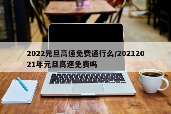 2022元旦高速免费通行么/20212021年元旦高速免费吗