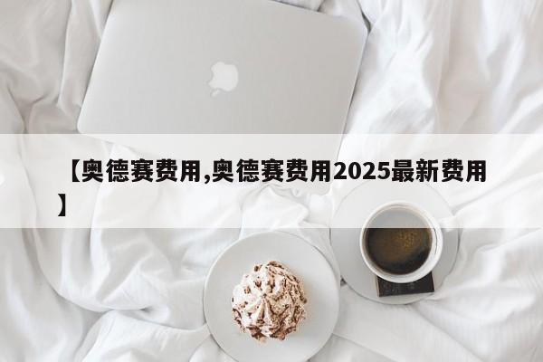 【奥德赛费用,奥德赛费用2025最新费用】
