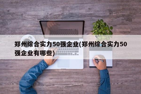 郑州综合实力50强企业(郑州综合实力50强企业有哪些)