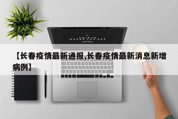 【长春疫情最新通报,长春疫情最新消息新增病例】