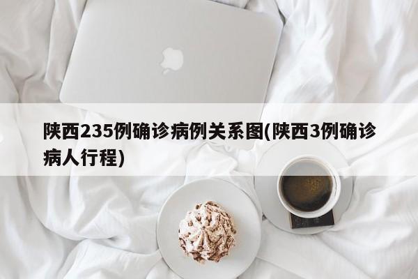 陕西235例确诊病例关系图(陕西3例确诊病人行程)