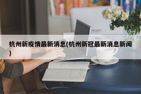 杭州新疫情最新消息(杭州新冠最新消息新闻)