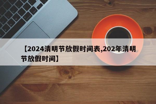 【2024清明节放假时间表,202年清明节放假时间】