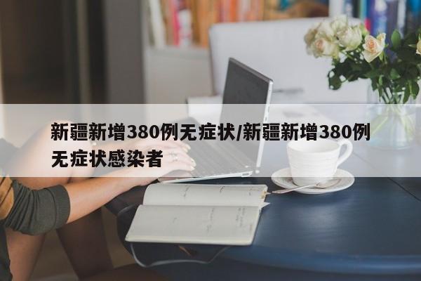 新疆新增380例无症状/新疆新增380例无症状感染者