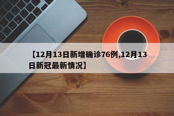 【12月13日新增确诊76例,12月13日新冠最新情况】