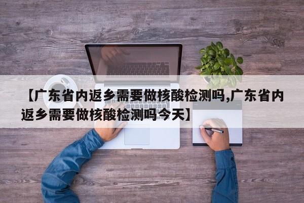 【广东省内返乡需要做核酸检测吗,广东省内返乡需要做核酸检测吗今天】