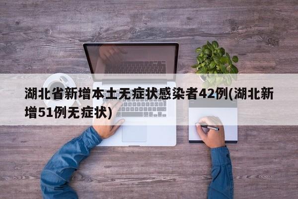 湖北省新增本土无症状感染者42例(湖北新增51例无症状)