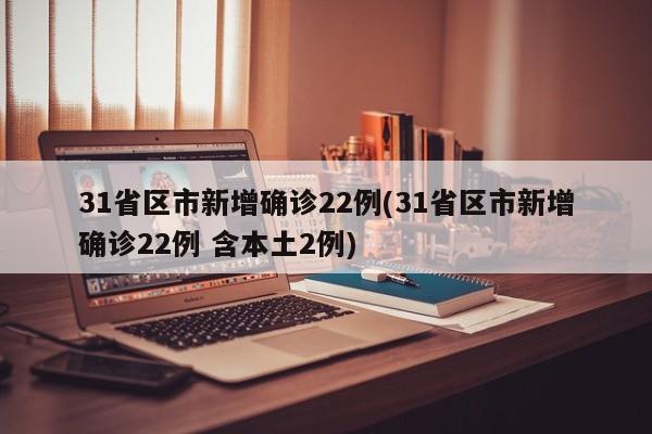 31省区市新增确诊22例(31省区市新增确诊22例 含本土2例)