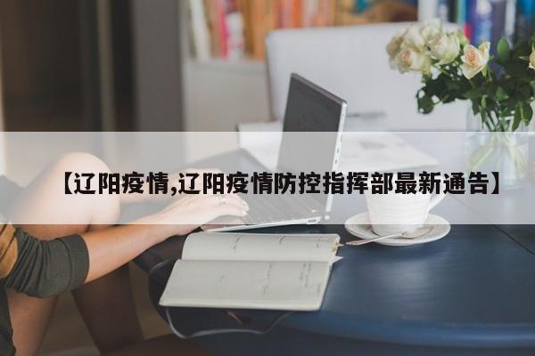 【辽阳疫情,辽阳疫情防控指挥部最新通告】