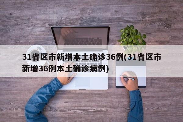 31省区市新增本土确诊36例(31省区市新增36例本土确诊病例)