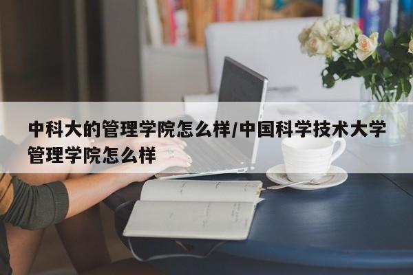 中科大的管理学院怎么样/中国科学技术大学管理学院怎么样