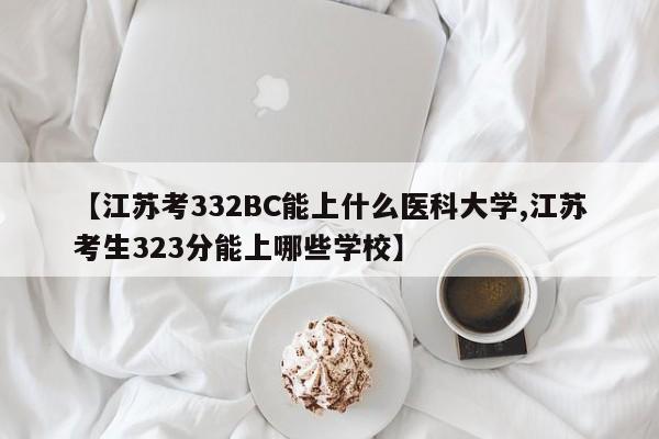 【江苏考332BC能上什么医科大学,江苏考生323分能上哪些学校】