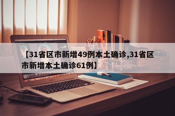 【31省区市新增49例本土确诊,31省区市新增本土确诊61例】