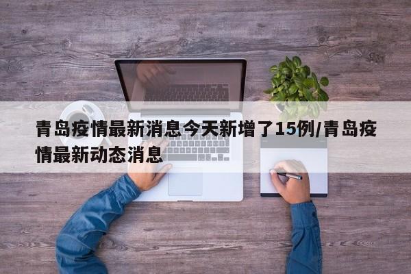 青岛疫情最新消息今天新增了15例/青岛疫情最新动态消息